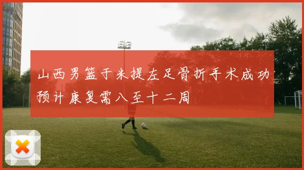 山西男篮于米提左足骨折手术成功预计康复需八至十二周
