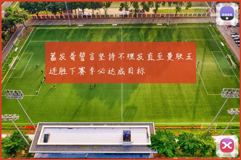 蓄发哥誓言坚持不理发直至曼联五连胜下赛季必达成目标