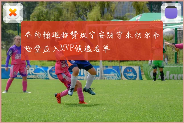 乔约翰逊称赞坎宁安防守米切尔和哈登应入MVP候选名单