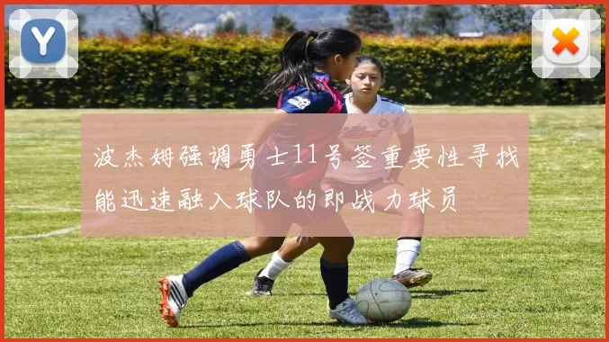波杰姆强调勇士11号签重要性寻找能迅速融入球队的即战力球员