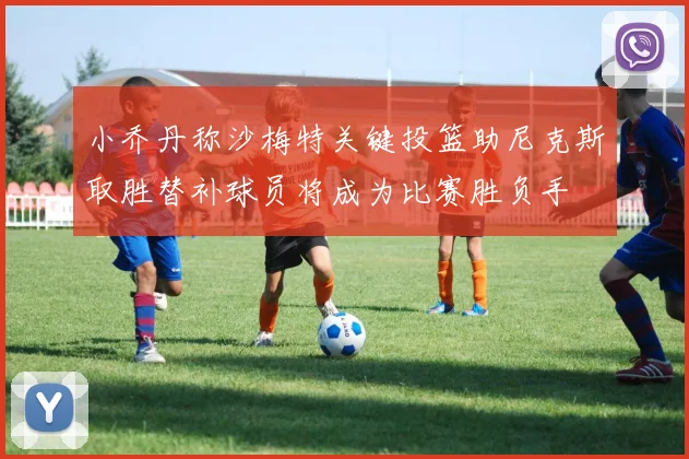 小乔丹称沙梅特关键投篮助尼克斯取胜替补球员将成为比赛胜负手