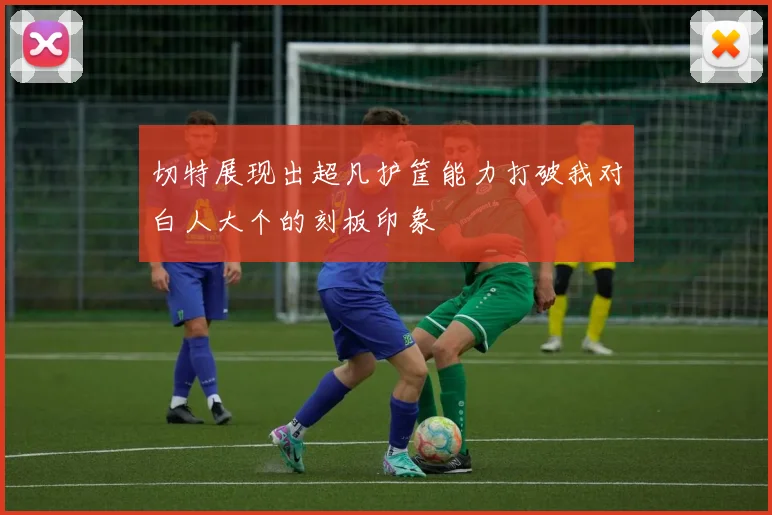 切特展现出超凡护筐能力打破我对白人大个的刻板印象