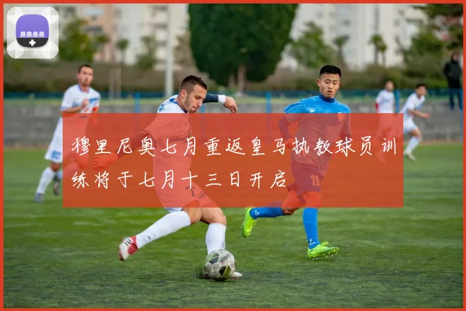 穆里尼奥七月重返皇马执教球员训练将于七月十三日开启