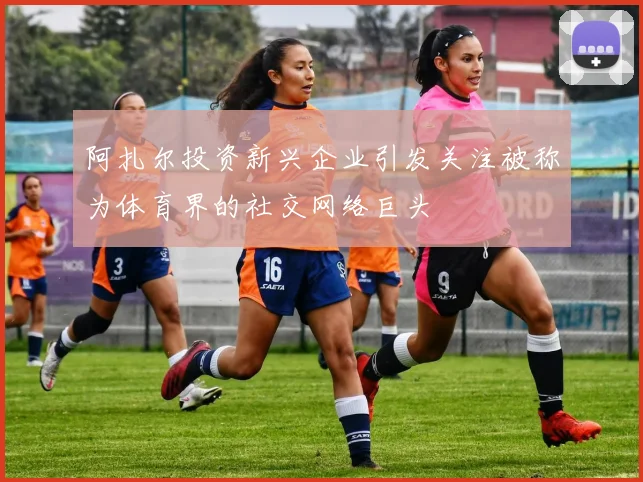 阿扎尔投资新兴企业引发关注被称为体育界的社交网络巨头