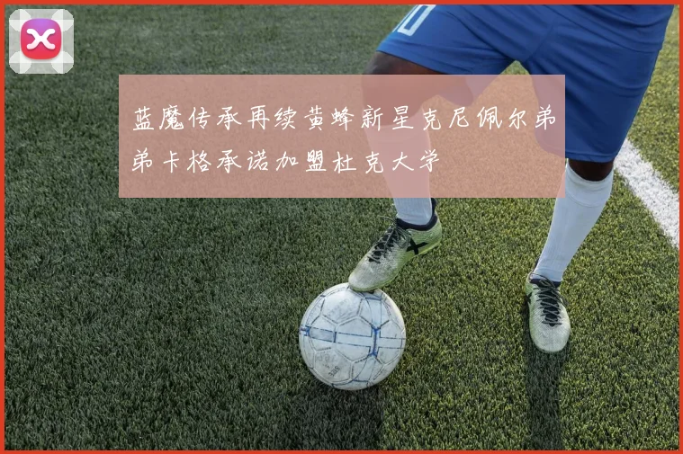 蓝魔传承再续黄蜂新星克尼佩尔弟弟卡格承诺加盟杜克大学