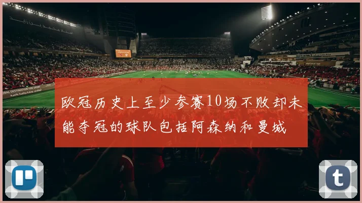 欧冠历史上至少参赛10场不败却未能夺冠的球队包括阿森纳和曼城
