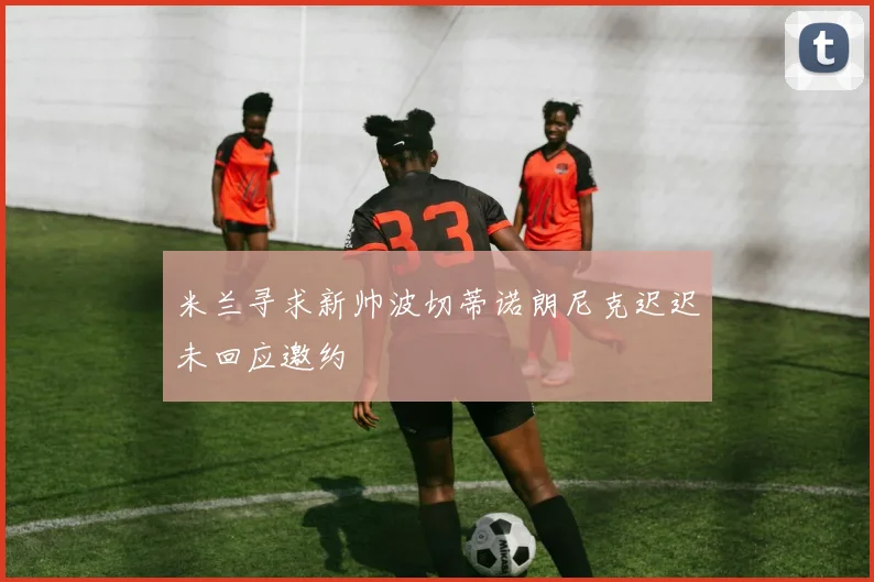 米兰寻求新帅波切蒂诺朗尼克迟迟未回应邀约