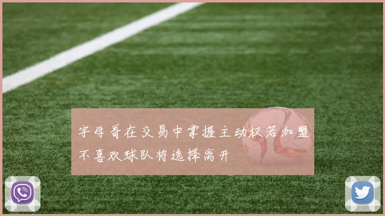 字母哥在交易中掌握主动权若加盟不喜欢球队将选择离开