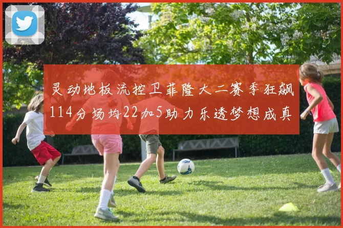 灵动地板流控卫菲隆大二赛季狂飙114分场均22加5助力乐透梦想成真