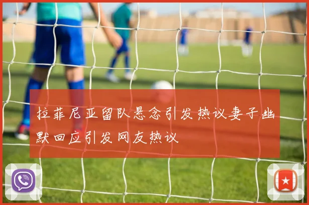 拉菲尼亚留队悬念引发热议妻子幽默回应引发网友热议