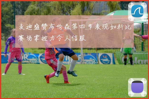 麦迪盛赞布伦森第四节表现如科比赛场掌控力令人信服