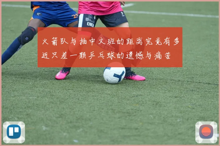 火箭队与抽中文班的距离究竟有多近只差一颗乒乓球的遗憾与痛苦