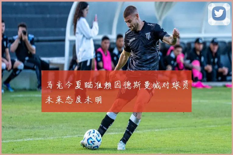 马竞今夏瞄准赖因德斯曼城对球员未来态度未明