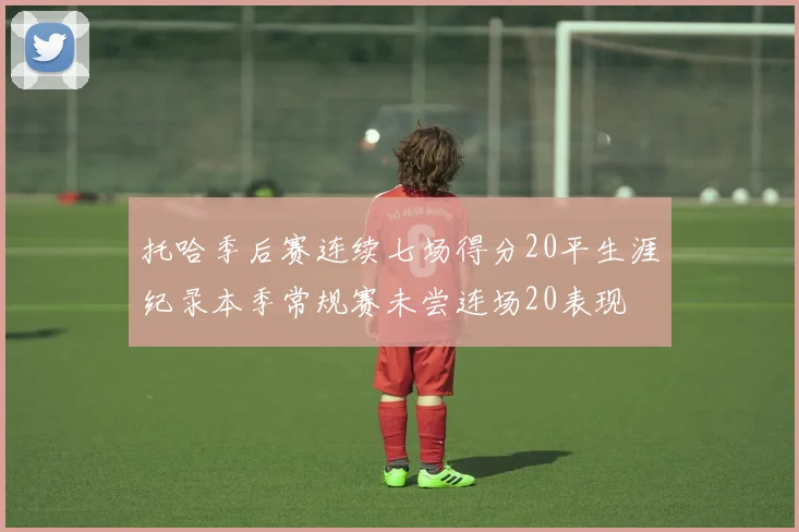 托哈季后赛连续七场得分20平生涯纪录本季常规赛未尝连场20表现